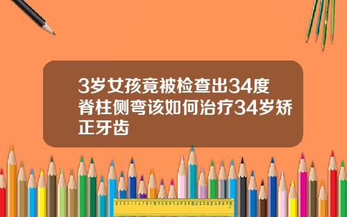 3岁女孩竟被检查出34度脊柱侧弯该如何治疗34岁矫正牙齿