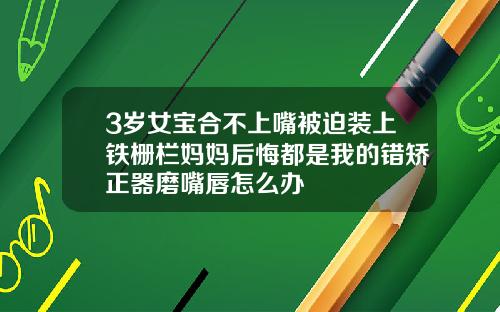 3岁女宝合不上嘴被迫装上铁栅栏妈妈后悔都是我的错矫正器磨嘴唇怎么办