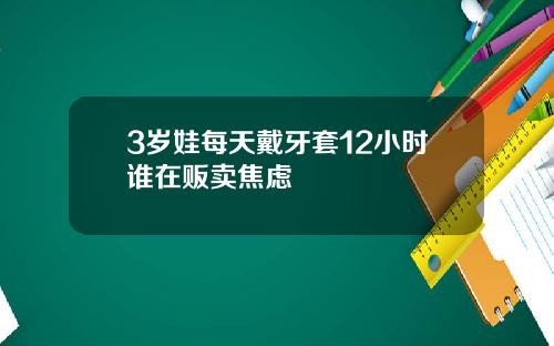 3岁娃每天戴牙套12小时谁在贩卖焦虑