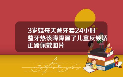 3岁娃每天戴牙套24小时整牙热该降降温了儿童反颌矫正器佩戴图片