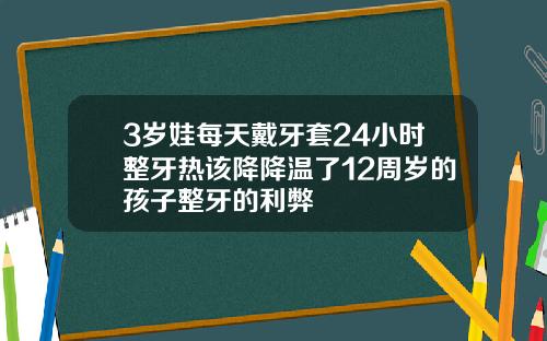 3岁娃每天戴牙套24小时整牙热该降降温了12周岁的孩子整牙的利弊