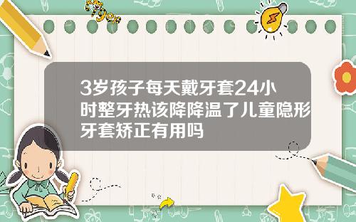 3岁孩子每天戴牙套24小时整牙热该降降温了儿童隐形牙套矫正有用吗