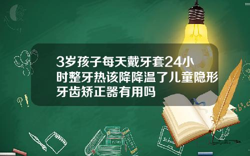 3岁孩子每天戴牙套24小时整牙热该降降温了儿童隐形牙齿矫正器有用吗