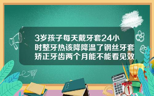 3岁孩子每天戴牙套24小时整牙热该降降温了钢丝牙套矫正牙齿两个月能不能看见效果
