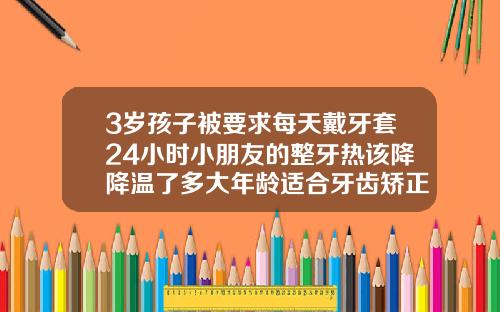 3岁孩子被要求每天戴牙套24小时小朋友的整牙热该降降温了多大年龄适合牙齿矫正牙套