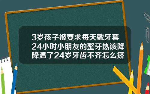 3岁孩子被要求每天戴牙套24小时小朋友的整牙热该降降温了24岁牙齿不齐怎么矫正