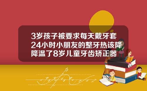 3岁孩子被要求每天戴牙套24小时小朋友的整牙热该降降温了8岁儿童牙齿矫正器