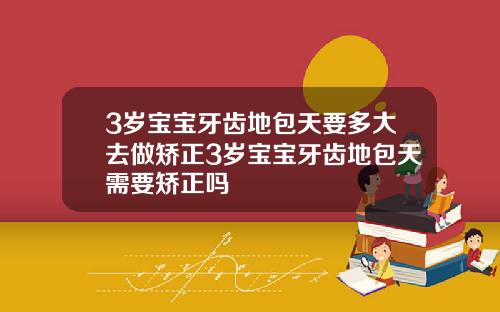 3岁宝宝牙齿地包天要多大去做矫正3岁宝宝牙齿地包天需要矫正吗