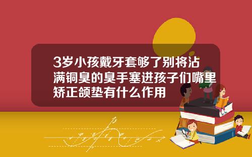 3岁小孩戴牙套够了别将沾满铜臭的臭手塞进孩子们嘴里矫正颌垫有什么作用