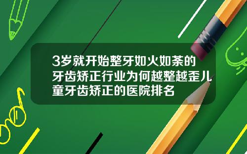3岁就开始整牙如火如荼的牙齿矫正行业为何越整越歪儿童牙齿矫正的医院排名