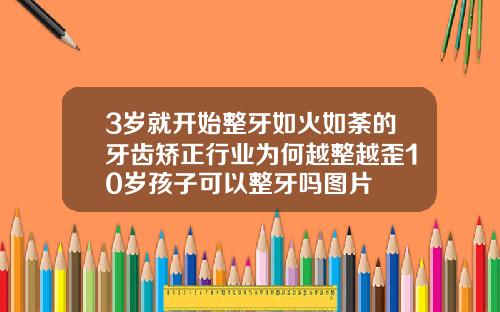3岁就开始整牙如火如荼的牙齿矫正行业为何越整越歪10岁孩子可以整牙吗图片