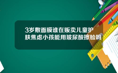 3岁敷面膜谁在贩卖儿童护肤焦虑小孩能用玻尿酸擦脸吗