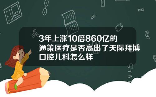 3年上涨10倍860亿的通策医疗是否高出了天际拜博口腔儿科怎么样