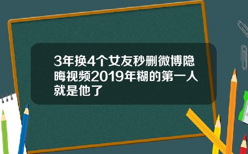 3年换4个女友秒删微博隐晦视频2019年糊的第一人就是他了