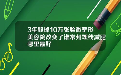 3年毁掉10万张脸微整形美容院改变了谁常州埋线减肥哪里最好