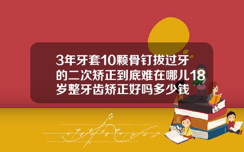 3年牙套10颗骨钉拔过牙的二次矫正到底难在哪儿18岁整牙齿矫正好吗多少钱