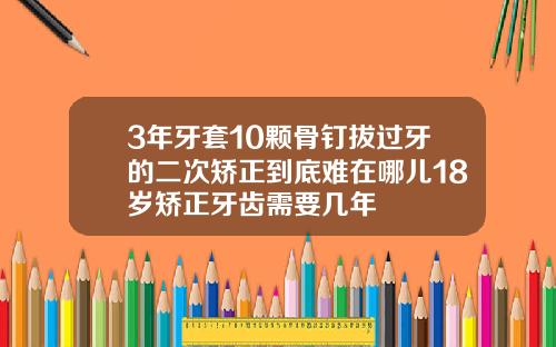 3年牙套10颗骨钉拔过牙的二次矫正到底难在哪儿18岁矫正牙齿需要几年