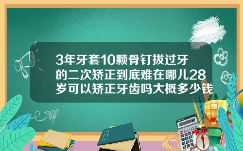 3年牙套10颗骨钉拔过牙的二次矫正到底难在哪儿28岁可以矫正牙齿吗大概多少钱一颗