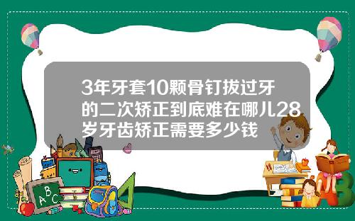 3年牙套10颗骨钉拔过牙的二次矫正到底难在哪儿28岁牙齿矫正需要多少钱