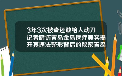 3年3次被查还敢给人动刀记者暗访青岛金岛医疗美容揭开其违法整形背后的秘密青岛自体脂肪填充