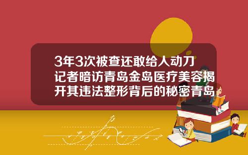 3年3次被查还敢给人动刀记者暗访青岛金岛医疗美容揭开其违法整形背后的秘密青岛自体脂肪移植填充多少钱