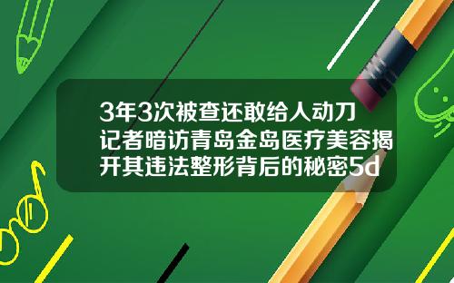 3年3次被查还敢给人动刀记者暗访青岛金岛医疗美容揭开其违法整形背后的秘密5d双眼皮是永久的吗