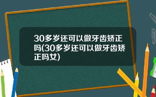 30多岁还可以做牙齿矫正吗(30多岁还可以做牙齿矫正吗女)