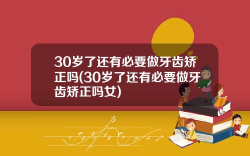 30岁了还有必要做牙齿矫正吗(30岁了还有必要做牙齿矫正吗女)