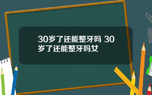 30岁了还能整牙吗 30岁了还能整牙吗女