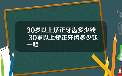 30岁以上矫正牙齿多少钱 30岁以上矫正牙齿多少钱一颗