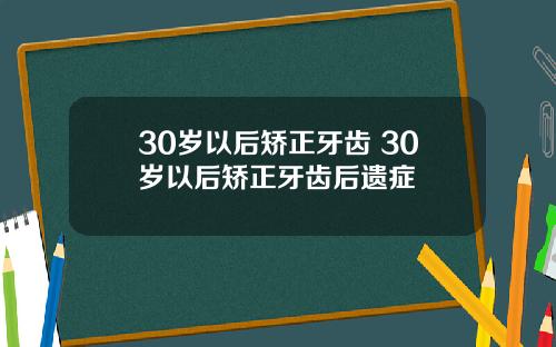 30岁以后矫正牙齿 30岁以后矫正牙齿后遗症