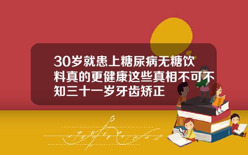 30岁就患上糖尿病无糖饮料真的更健康这些真相不可不知三十一岁牙齿矫正