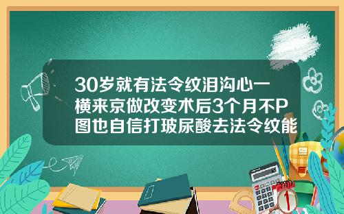 30岁就有法令纹泪沟心一横来京做改变术后3个月不P图也自信打玻尿酸去法令纹能维持多久