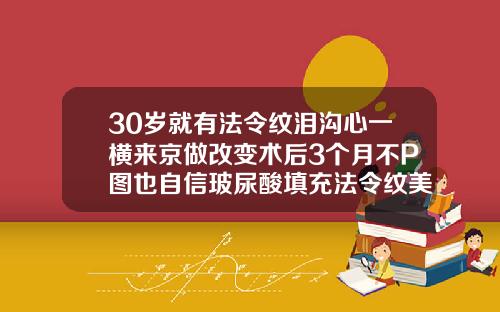 30岁就有法令纹泪沟心一横来京做改变术后3个月不P图也自信玻尿酸填充法令纹美容一般多少钱啊