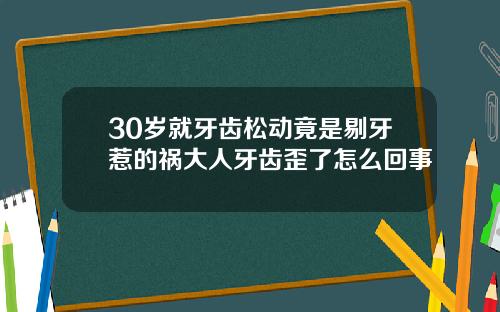 30岁就牙齿松动竟是剔牙惹的祸大人牙齿歪了怎么回事