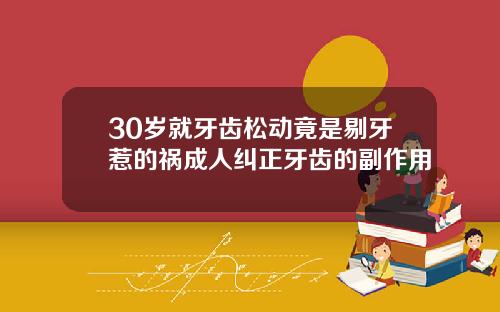 30岁就牙齿松动竟是剔牙惹的祸成人纠正牙齿的副作用