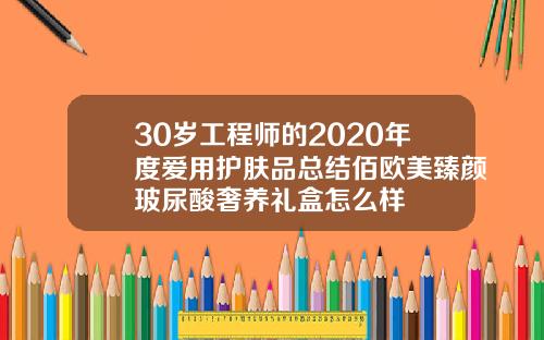 30岁工程师的2020年度爱用护肤品总结佰欧美臻颜玻尿酸奢养礼盒怎么样