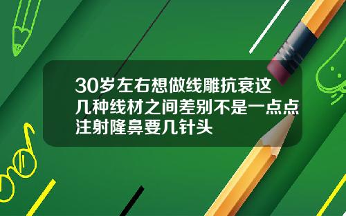 30岁左右想做线雕抗衰这几种线材之间差别不是一点点注射隆鼻要几针头