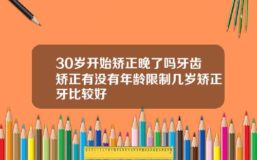 30岁开始矫正晚了吗牙齿矫正有没有年龄限制几岁矫正牙比较好