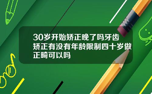 30岁开始矫正晚了吗牙齿矫正有没有年龄限制四十岁做正畸可以吗