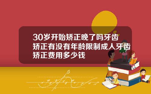 30岁开始矫正晚了吗牙齿矫正有没有年龄限制成人牙齿矫正费用多少钱