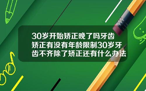 30岁开始矫正晚了吗牙齿矫正有没有年龄限制30岁牙齿不齐除了矫正还有什么办法恢复