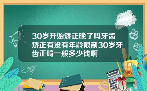 30岁开始矫正晚了吗牙齿矫正有没有年龄限制30岁牙齿正畸一般多少钱啊