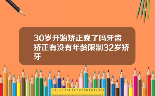 30岁开始矫正晚了吗牙齿矫正有没有年龄限制32岁矫牙