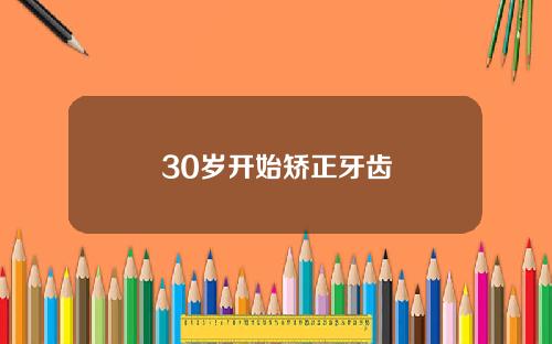 30岁开始矫正牙齿