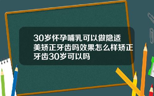30岁怀孕哺乳可以做隐适美矫正牙齿吗效果怎么样矫正牙齿30岁可以吗