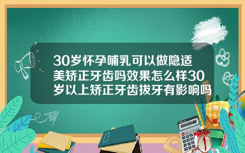 30岁怀孕哺乳可以做隐适美矫正牙齿吗效果怎么样30岁以上矫正牙齿拔牙有影响吗
