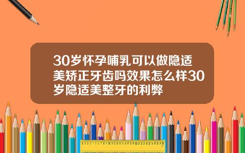 30岁怀孕哺乳可以做隐适美矫正牙齿吗效果怎么样30岁隐适美整牙的利弊