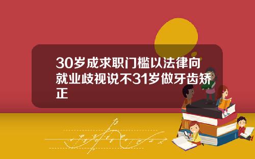 30岁成求职门槛以法律向就业歧视说不31岁做牙齿矫正