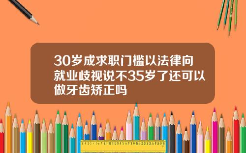 30岁成求职门槛以法律向就业歧视说不35岁了还可以做牙齿矫正吗